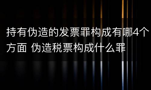 持有伪造的发票罪构成有哪4个方面 伪造税票构成什么罪