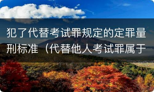 犯了代替考试罪规定的定罪量刑标准（代替他人考试罪属于什么类犯罪）