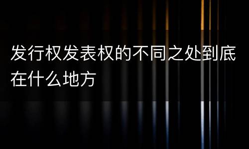 发行权发表权的不同之处到底在什么地方