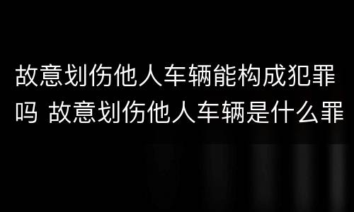 故意划伤他人车辆能构成犯罪吗 故意划伤他人车辆是什么罪