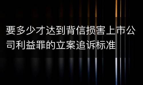 要多少才达到背信损害上市公司利益罪的立案追诉标准