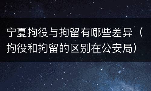 宁夏拘役与拘留有哪些差异（拘役和拘留的区别在公安局）