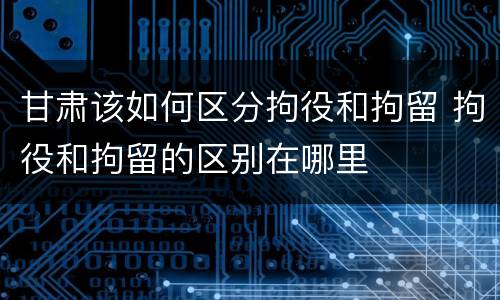 甘肃该如何区分拘役和拘留 拘役和拘留的区别在哪里