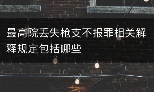 最高院丢失枪支不报罪相关解释规定包括哪些