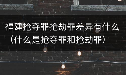 福建抢夺罪抢劫罪差异有什么（什么是抢夺罪和抢劫罪）
