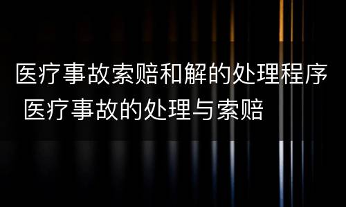 医疗事故索赔和解的处理程序 医疗事故的处理与索赔