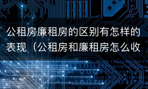 公租房廉租房的区别有怎样的表现（公租房和廉租房怎么收费）