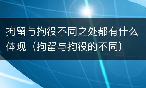 拘留与拘役不同之处都有什么体现（拘留与拘役的不同）