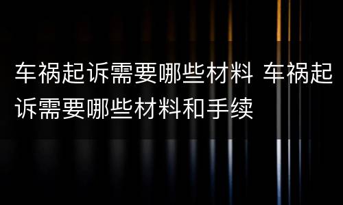 车祸起诉需要哪些材料 车祸起诉需要哪些材料和手续