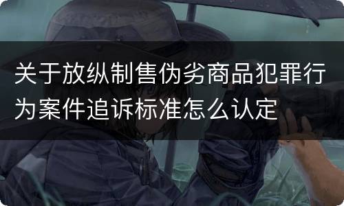 关于放纵制售伪劣商品犯罪行为案件追诉标准怎么认定