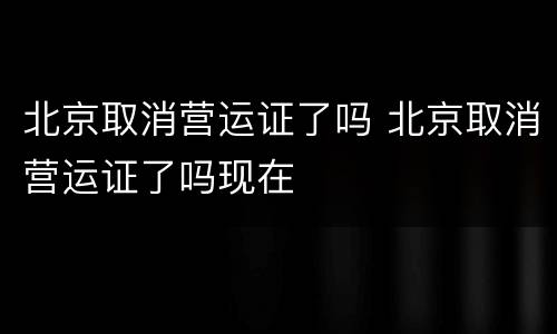北京取消营运证了吗 北京取消营运证了吗现在
