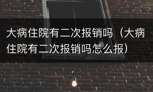 大病住院有二次报销吗（大病住院有二次报销吗怎么报）