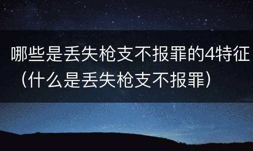 哪些是丢失枪支不报罪的4特征（什么是丢失枪支不报罪）