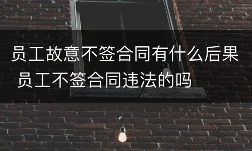 员工故意不签合同有什么后果 员工不签合同违法的吗