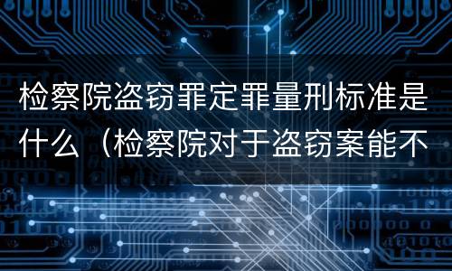 检察院盗窃罪定罪量刑标准是什么（检察院对于盗窃案能不起诉吗）