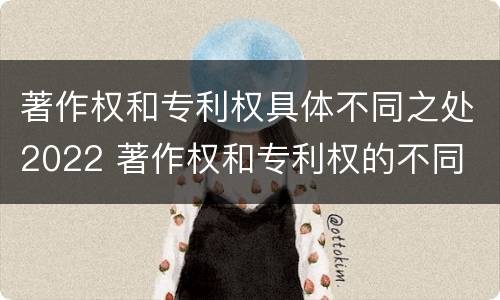 著作权和专利权具体不同之处2022 著作权和专利权的不同