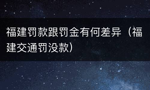 福建罚款跟罚金有何差异（福建交通罚没款）
