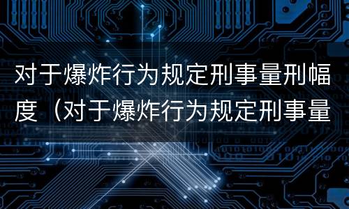 对于爆炸行为规定刑事量刑幅度（对于爆炸行为规定刑事量刑幅度是多少）