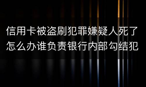 信用卡被盗刷犯罪嫌疑人死了怎么办谁负责银行内部勾结犯罪嫌疑人