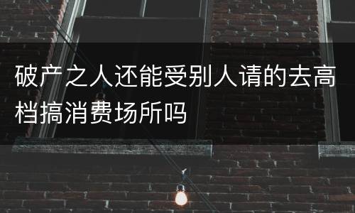 破产之人还能受别人请的去高档搞消费场所吗