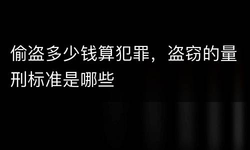 偷盗多少钱算犯罪，盗窃的量刑标准是哪些