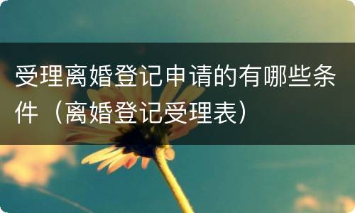 受理离婚登记申请的有哪些条件（离婚登记受理表）