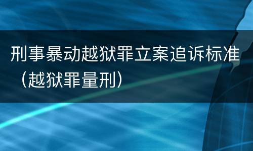 刑事暴动越狱罪立案追诉标准（越狱罪量刑）