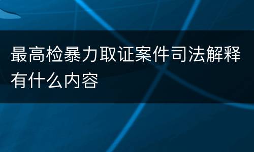 最高检暴力取证案件司法解释有什么内容