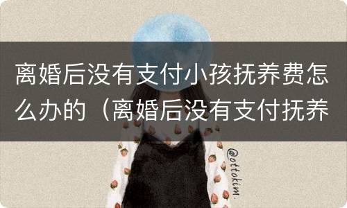 离婚后没有支付小孩抚养费怎么办的（离婚后没有支付抚养费可以起诉吗）