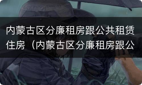 内蒙古区分廉租房跟公共租赁住房（内蒙古区分廉租房跟公共租赁住房吗）