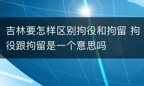 吉林要怎样区别拘役和拘留 拘役跟拘留是一个意思吗