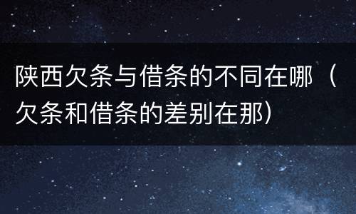陕西欠条与借条的不同在哪（欠条和借条的差别在那）
