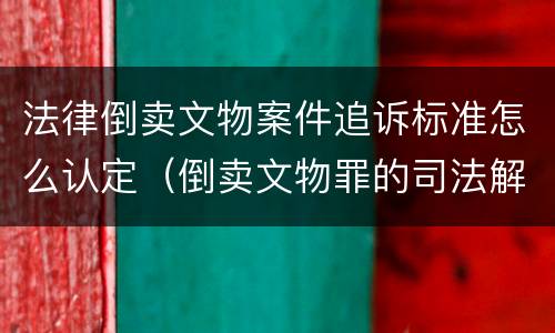 法律倒卖文物案件追诉标准怎么认定（倒卖文物罪的司法解释）