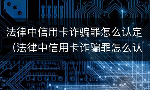 法律中信用卡诈骗罪怎么认定（法律中信用卡诈骗罪怎么认定标准）