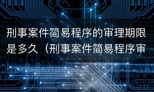 刑事案件简易程序的审理期限是多久（刑事案件简易程序审限规定）