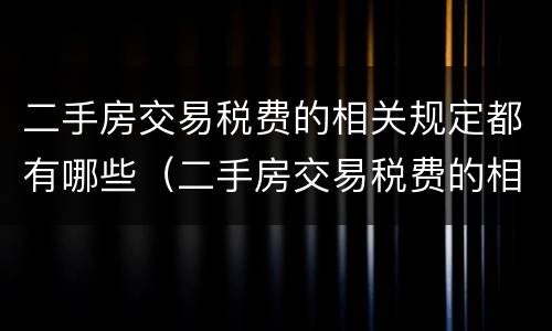 二手房交易税费的相关规定都有哪些（二手房交易税费的相关规定都有哪些内容）