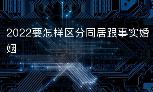 2022要怎样区分同居跟事实婚姻