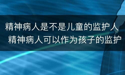 精神病人是不是儿童的监护人 精神病人可以作为孩子的监护人吗