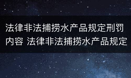法律非法捕捞水产品规定刑罚内容 法律非法捕捞水产品规定刑罚内容包括