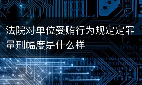 法院对单位受贿行为规定定罪量刑幅度是什么样