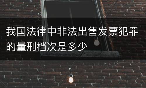 我国法律中非法出售发票犯罪的量刑档次是多少