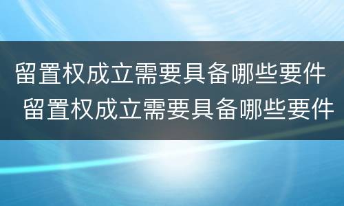 留置权成立需要具备哪些要件 留置权成立需要具备哪些要件呢
