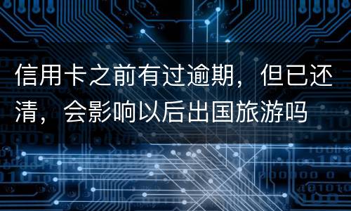 信用卡之前有过逾期，但已还清，会影响以后出国旅游吗