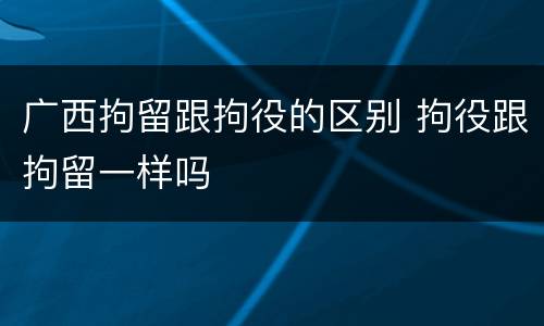 广西拘留跟拘役的区别 拘役跟拘留一样吗