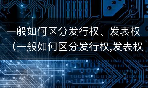 一般如何区分发行权、发表权（一般如何区分发行权,发表权）