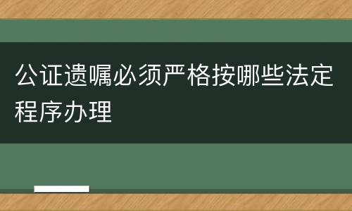 公证遗嘱必须严格按哪些法定程序办理