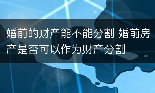 婚前的财产能不能分割 婚前房产是否可以作为财产分割