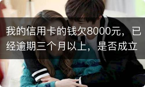 我的信用卡的钱欠8000元，已经逾期三个月以上，是否成立