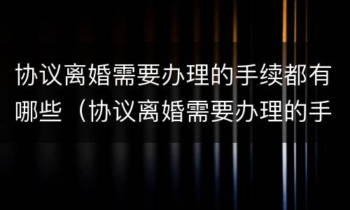 协议离婚需要办理的手续都有哪些（协议离婚需要办理的手续都有哪些内容）