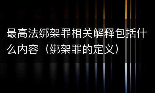 最高法绑架罪相关解释包括什么内容（绑架罪的定义）